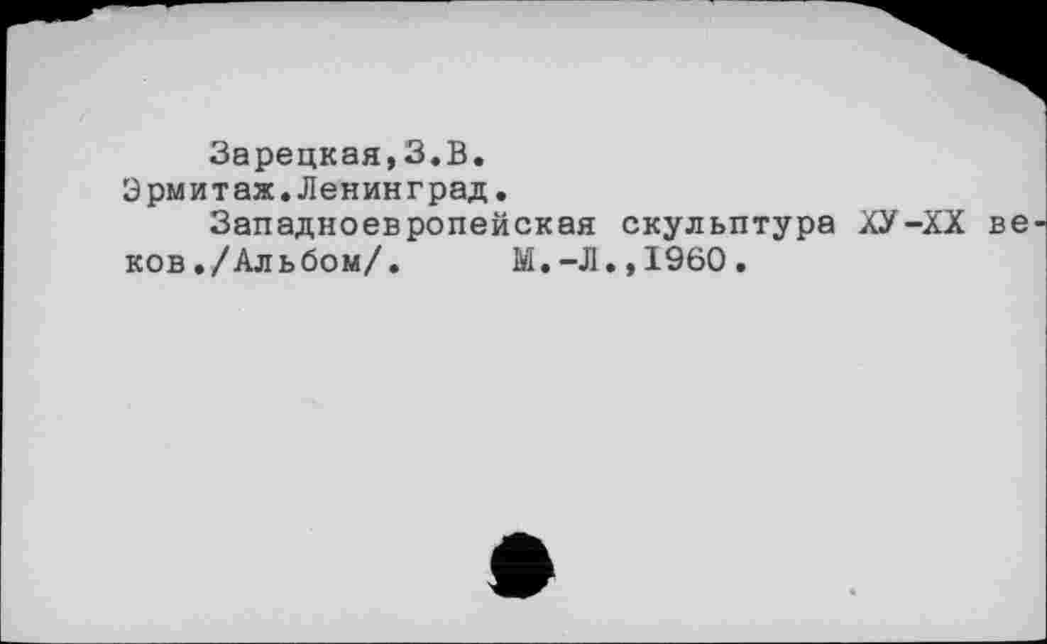 ﻿Зарецкая,3.В.
Эрмитаж.Ленинград.
Западноевропейская скульптура ХУ-XX ве ков./Альбом/.	М.-Л.,1960.